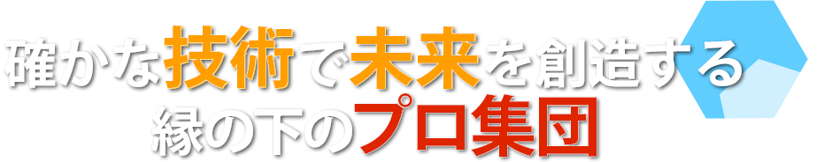 確かな技術で未来を創造する縁の下のプロ集団